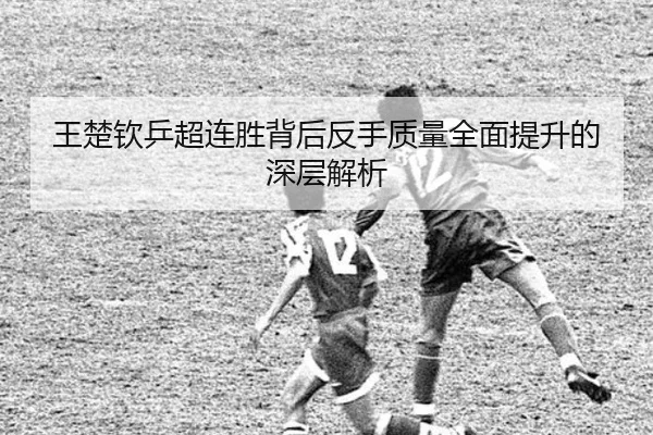 王楚钦乒超连胜背后反手质量全面提升的深层解析