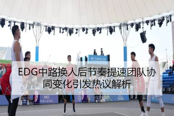 EDG中路换人后节奏提速团队协同变化引发热议解析