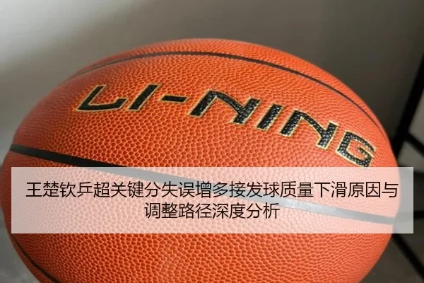 王楚钦乒超关键分失误增多接发球质量下滑原因与调整路径深度分析