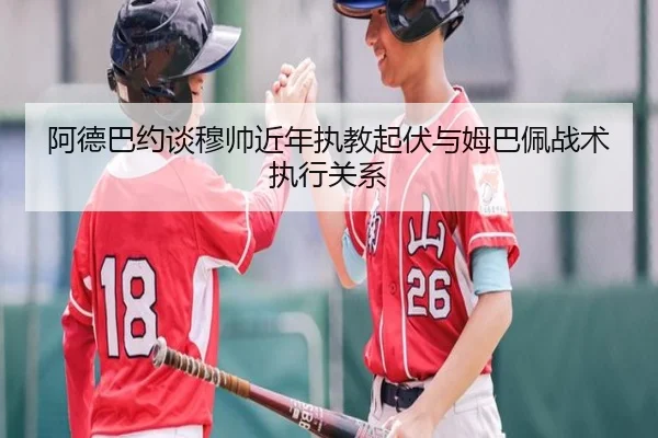 阿德巴约谈穆帅近年执教起伏与姆巴佩战术执行关系
