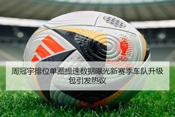 周冠宇排位单圈提速数据曝光新赛季车队升级包引发热议